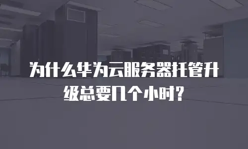 为什么华为云服务器托管升级总要几个小时？