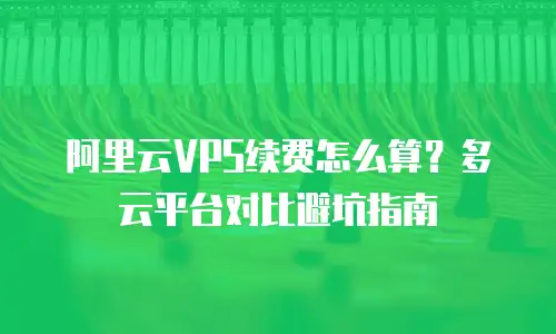 阿里云VPS续费怎么算？多云平台对比避坑指南