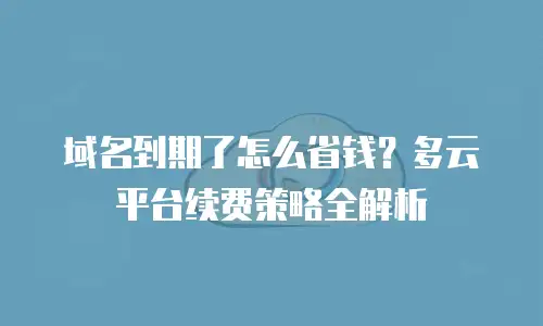 域名到期了怎么省钱？多云平台续费策略全解析