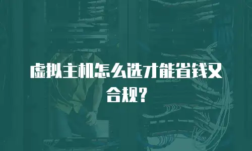 虚拟主机怎么选才能省钱又合规？
