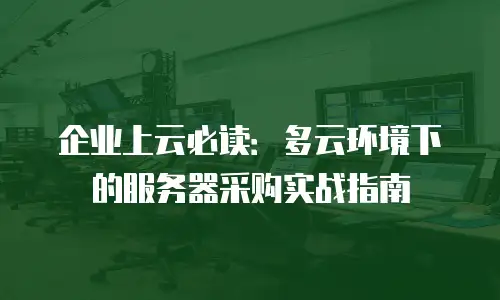 企业上云必读：多云环境下的服务器采购实战指南