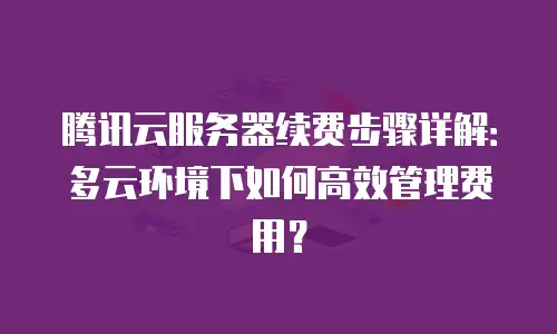 腾讯云服务器续费步骤详解：多云环境下如何高效管理费用？