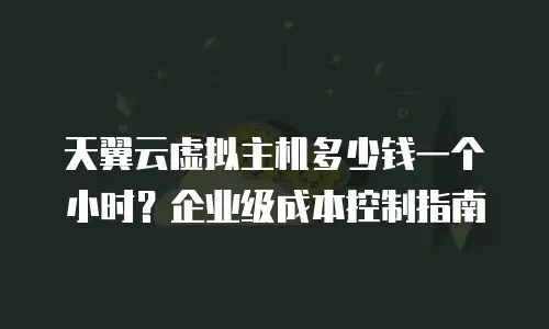 天翼云虚拟主机多少钱一个小时？企业级成本控制指南