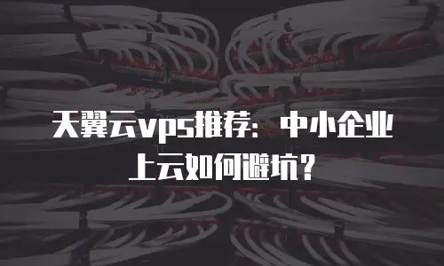 天翼云vps推荐：中小企业上云如何避坑？