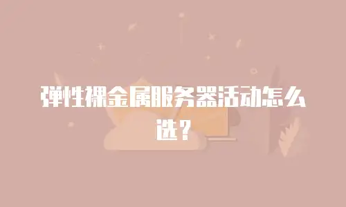 弹性裸金属服务器活动怎么选？