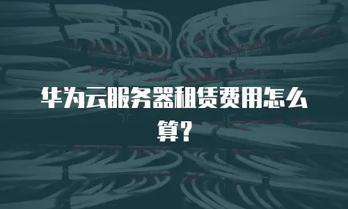 华为云服务器租赁费用怎么算？