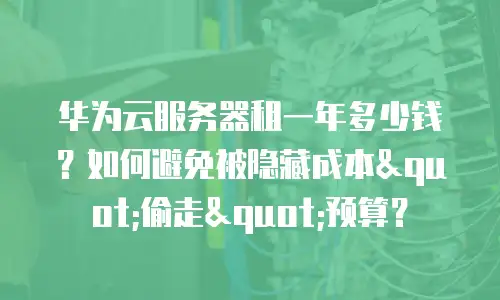 华为云服务器租一年多少钱？如何避免被隐藏成本