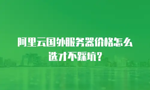阿里云国外服务器价格怎么选才不踩坑？