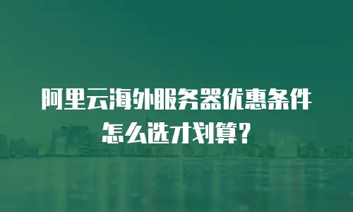 阿里云海外服务器优惠条件怎么选才划算？