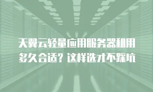 天翼云轻量应用服务器租用多久合适？这样选才不踩坑