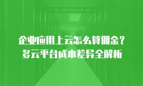 企业应用上云怎么算佣金？多云平台成本差异全解析