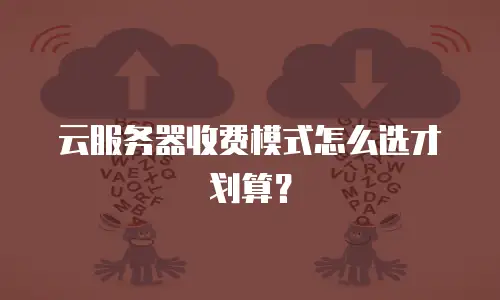 云服务器收费模式怎么选才划算？
