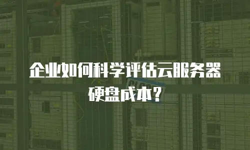 企业如何科学评估云服务器硬盘成本？