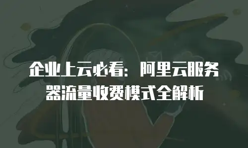 企业上云必看：阿里云服务器流量收费模式全解析