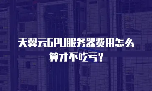 天翼云GPU服务器费用怎么算才不吃亏？