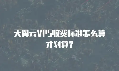 天翼云VPS收费标准怎么算才划算？