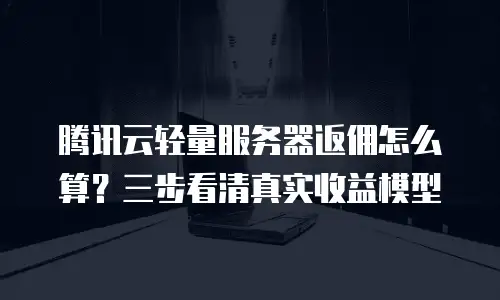 腾讯云轻量服务器返佣怎么算？三步看清真实收益模型