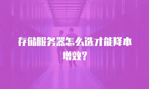 存储服务器怎么选才能降本增效？