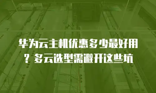华为云主机优惠多少最好用？多云选型需避开这些坑