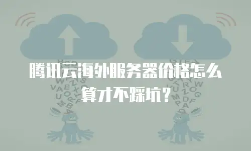 腾讯云海外服务器价格怎么算才不踩坑？