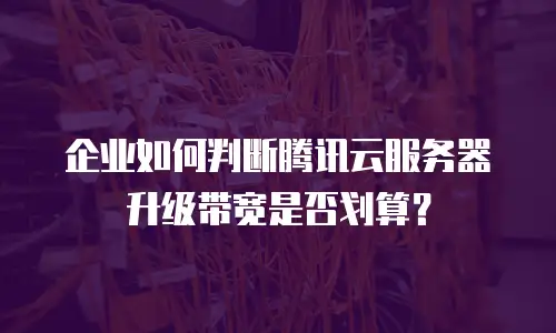 企业如何判断腾讯云服务器升级带宽是否划算？