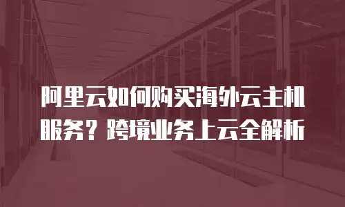 阿里云如何购买海外云主机服务？跨境业务上云全解析