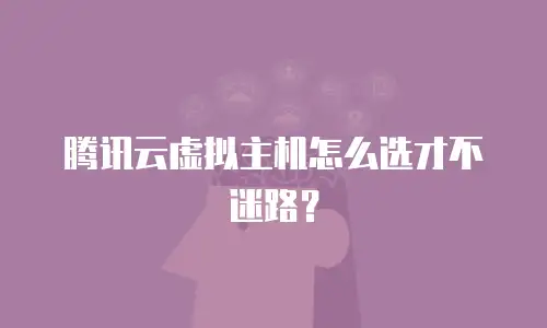 腾讯云虚拟主机怎么选才不迷路？
