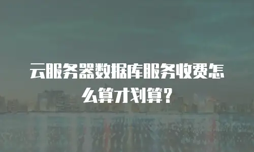 云服务器数据库服务收费怎么算才划算？