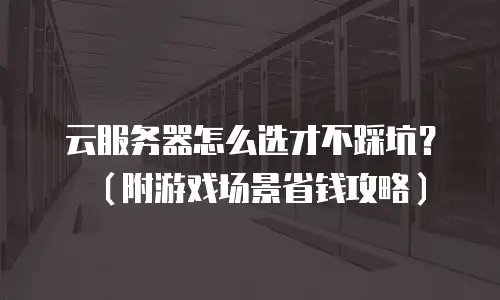 云服务器怎么选才不踩坑？（附游戏场景省钱攻略）