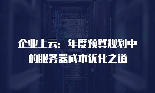 企业上云：年度预算规划中的服务器成本优化之道