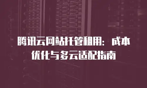 腾讯云网站托管租用：成本优化与多云适配指南