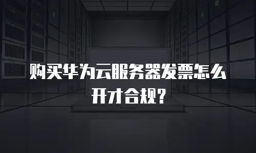 购买华为云服务器发票怎么开才合规？