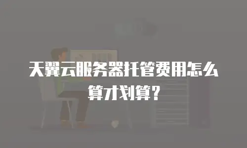 天翼云服务器托管费用怎么算才划算？