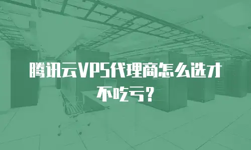 腾讯云VPS代理商怎么选才不吃亏？