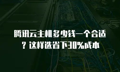 腾讯云主机多少钱一个合适？这样选省下30%成本