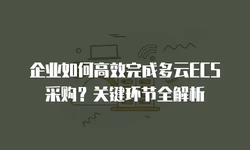 企业如何高效完成多云ECS采购？关键环节全解析