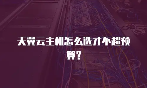 天翼云主机怎么选才不超预算？