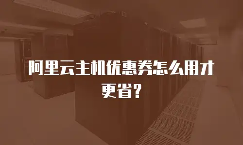阿里云主机优惠券怎么用才更省？