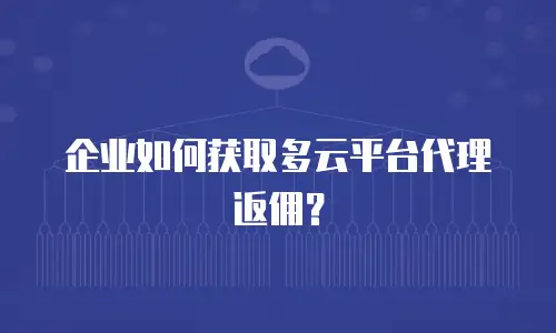 企业如何获取多云平台代理返佣？