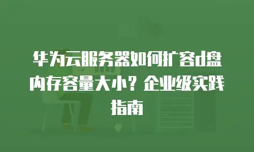 华为云服务器如何扩容d盘内存容量大小？企业级实践指南