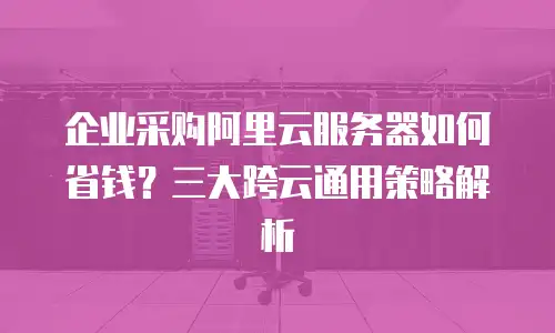 企业采购阿里云服务器如何省钱？三大跨云通用策略解析