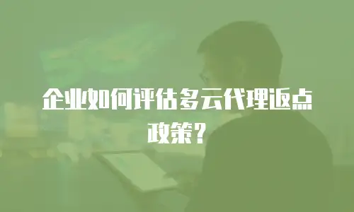 企业如何评估多云代理返点政策？