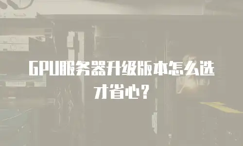 GPU服务器升级版本怎么选才省心？
