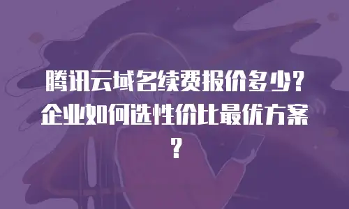 腾讯云域名续费报价多少？企业如何选性价比最优方案？