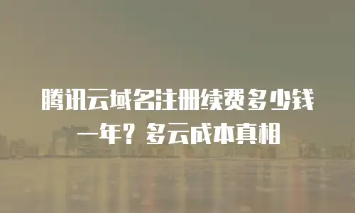 腾讯云域名注册续费多少钱一年？多云成本真相