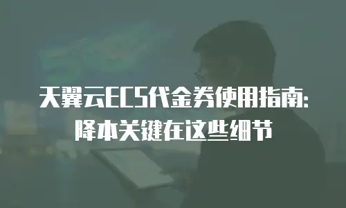 天翼云ECS代金券使用指南：降本关键在这些细节