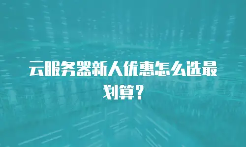 云服务器新人优惠怎么选最划算？