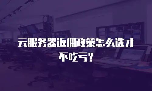 云服务器返佣政策怎么选才不吃亏？