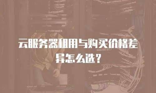 云服务器租用与购买价格差异怎么选？