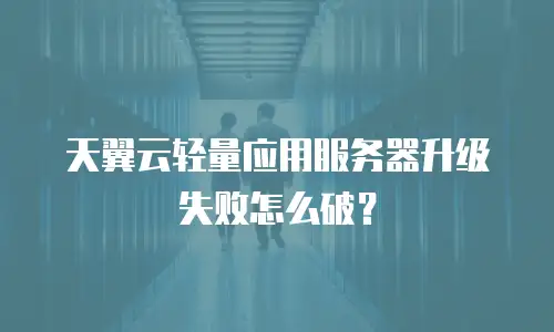 天翼云轻量应用服务器升级失败怎么破？